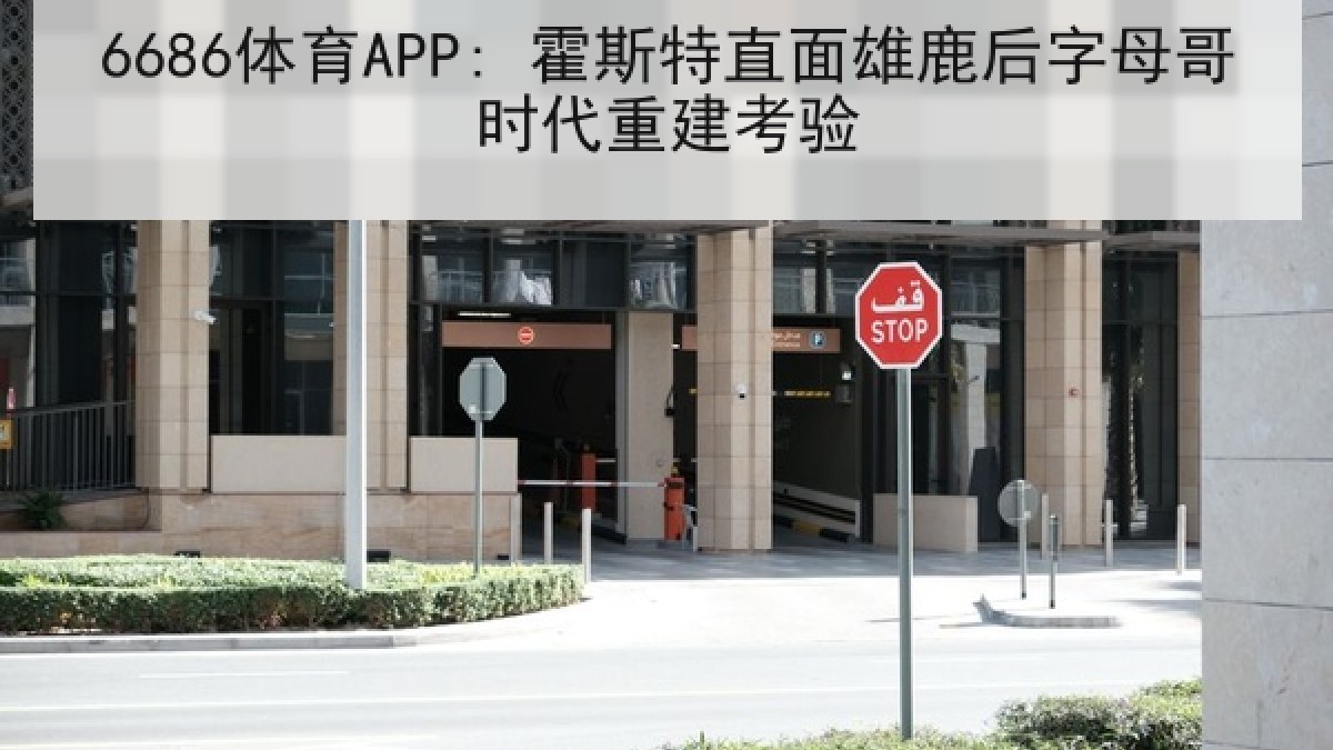 6686体育APP: 霍斯特直面雄鹿后字母哥时代重建考验