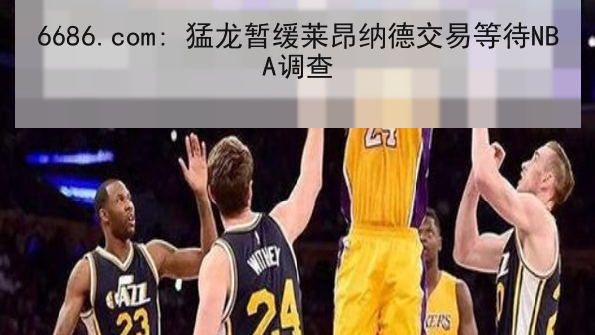 6686.com: 猛龙暂缓莱昂纳德交易等待NBA调查 6686.com: 猛龙暂缓莱昂纳德交易等待NBA调查