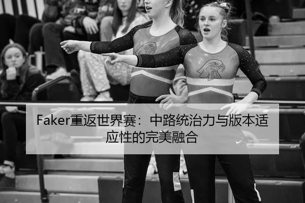 Faker重返世界赛：中路统治力与版本适应性的完美融合