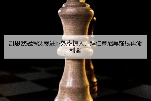 凯恩欧冠淘汰赛进球效率惊人，拜仁慕尼黑锋线再添利器