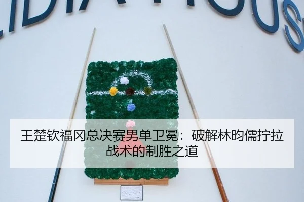 王楚钦福冈总决赛男单卫冕：破解林昀儒拧拉战术的制胜之道