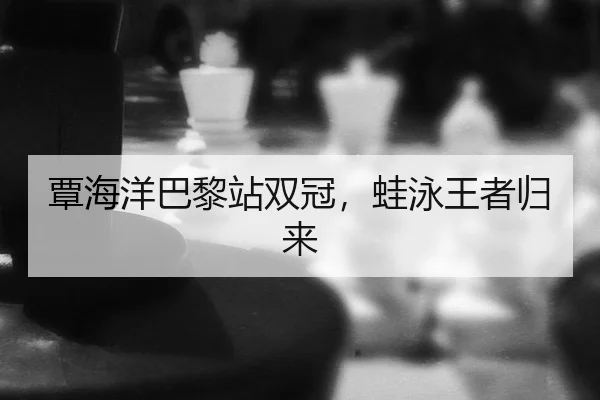 覃海洋巴黎站双冠，蛙泳王者归来