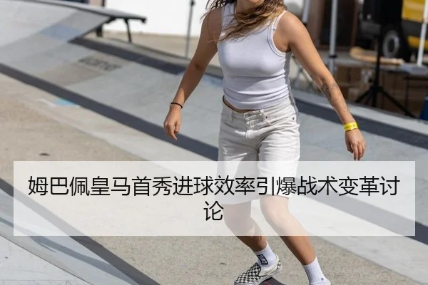 姆巴佩皇马首秀进球效率引爆战术变革讨论