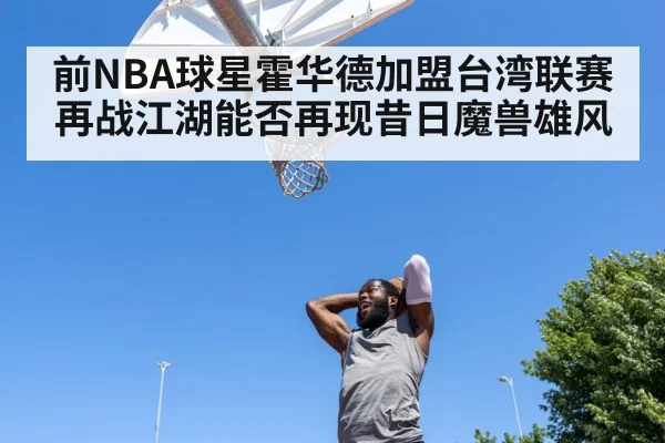 前NBA球星霍华德加盟台湾联赛再战江湖能否再现昔日魔兽雄风