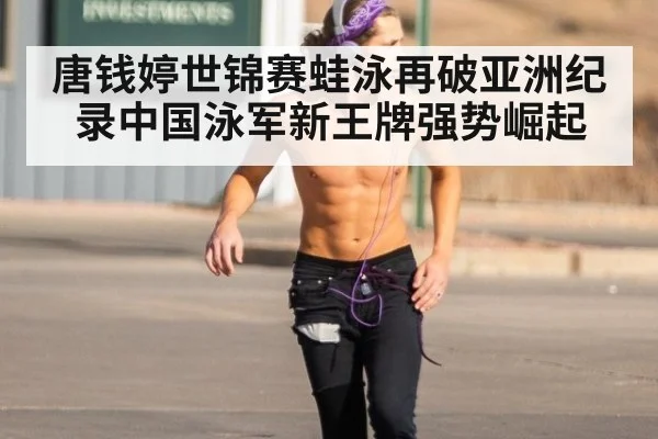 唐钱婷世锦赛蛙泳再破亚洲纪录中国泳军新王牌强势崛起