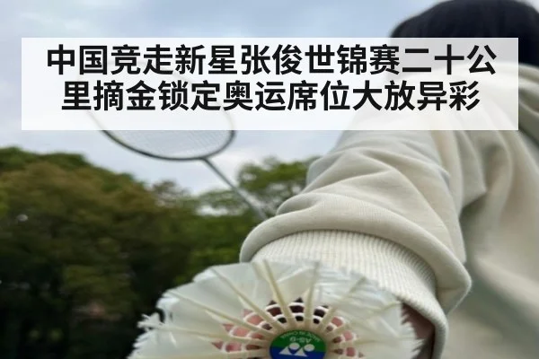 中国竞走新星张俊世锦赛二十公里摘金锁定奥运席位大放异彩