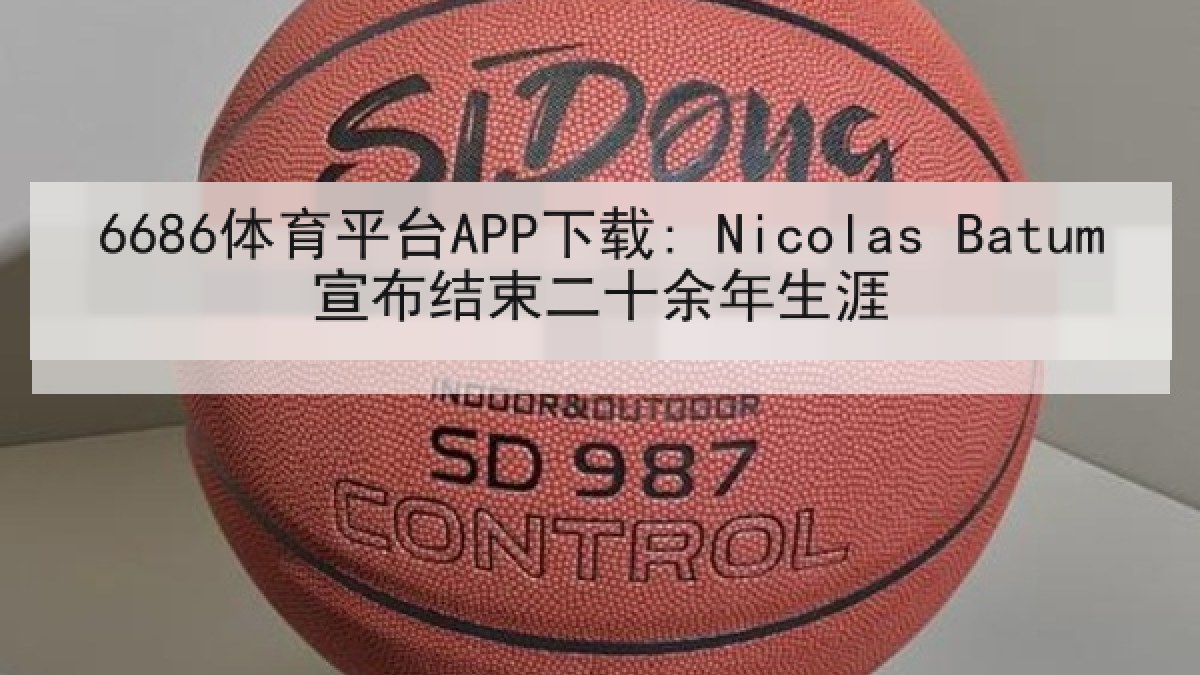 6686体育平台APP下载: Nicolas Batum宣布结束二十余年生涯