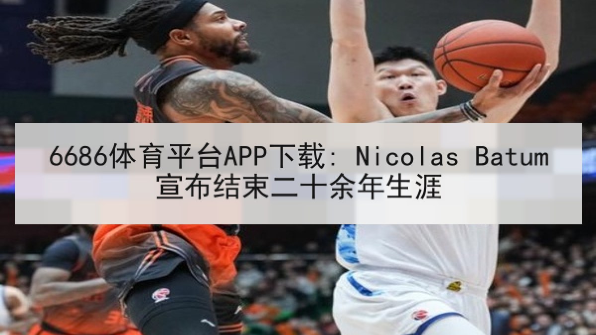 6686体育平台APP下载: Nicolas Batum宣布结束二十余年生涯