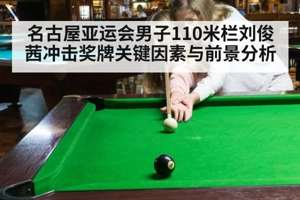 名古屋亚运会男子110米栏刘俊茜冲击奖牌关键因素与前景分析